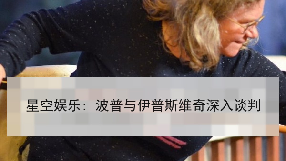 星空娱乐: 波普与伊普斯维奇深入谈判 星空娱乐: 波普与伊普斯维奇深入谈判